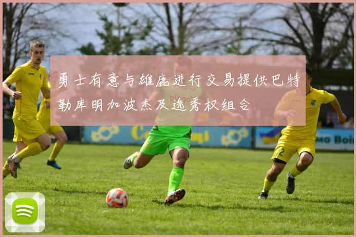 勇士有意与雄鹿进行交易提供巴特勒库明加波杰及选秀权组合