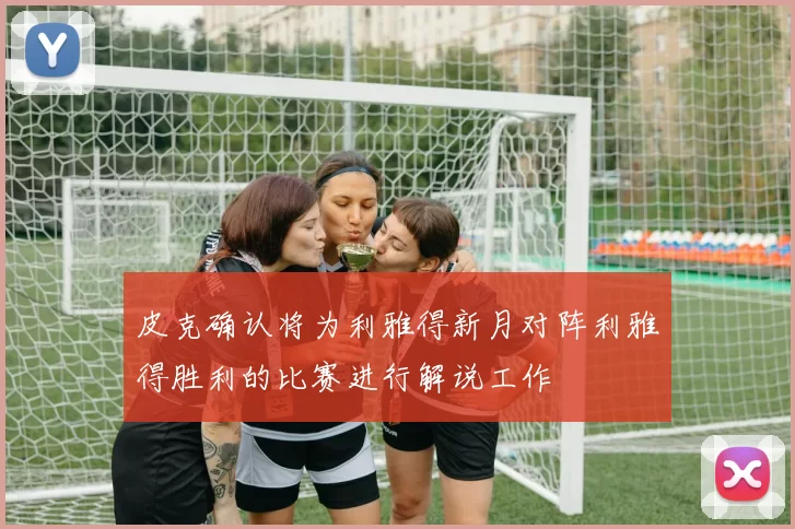 皮克确认将为利雅得新月对阵利雅得胜利的比赛进行解说工作