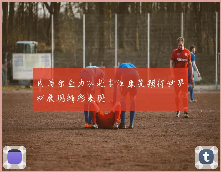 内马尔全力以赴专注康复期待世界杯展现精彩表现