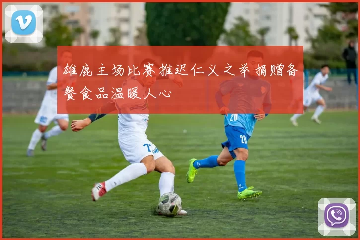 雄鹿主场比赛推迟仁义之举捐赠备餐食品温暖人心