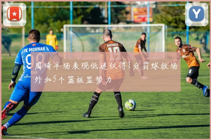 周琦半场表现低迷仅得1分罚球救场外加5个篮板显努力