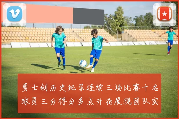 勇士创历史纪录连续三场比赛十名球员三分得分多点开花展现团队实力