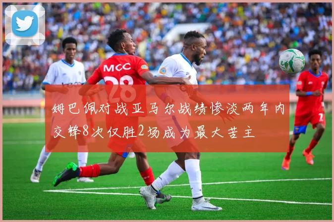姆巴佩对战亚马尔战绩惨淡两年内交锋8次仅胜2场成为最大苦主