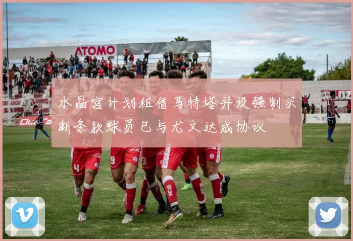水晶宫计划租借马特塔并设强制买断条款球员已与尤文达成协议