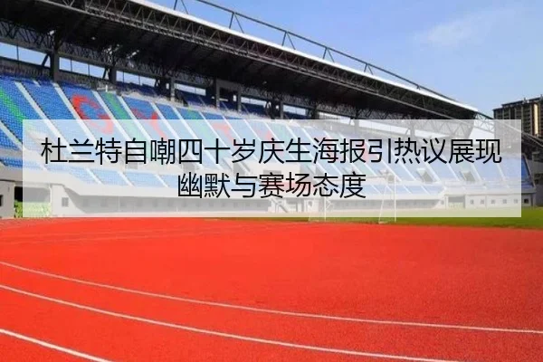 杜兰特自嘲四十岁庆生海报引热议展现幽默与赛场态度